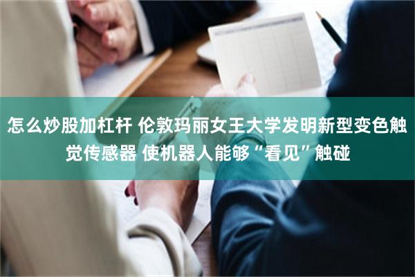 怎么炒股加杠杆 伦敦玛丽女王大学发明新型变色触觉传感器 使机器人能够“看见”触碰