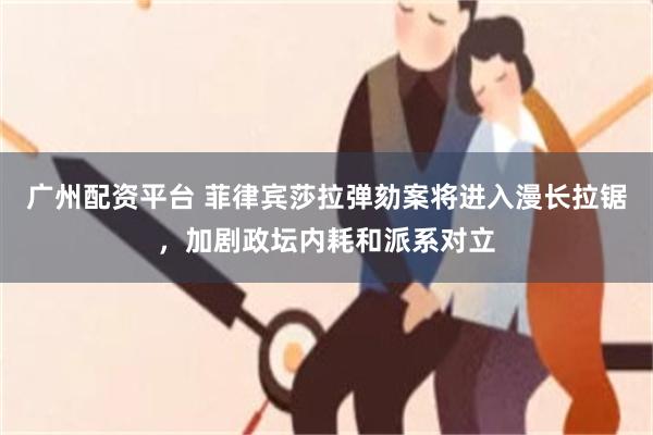 广州配资平台 菲律宾莎拉弹劾案将进入漫长拉锯，加剧政坛内耗和派系对立