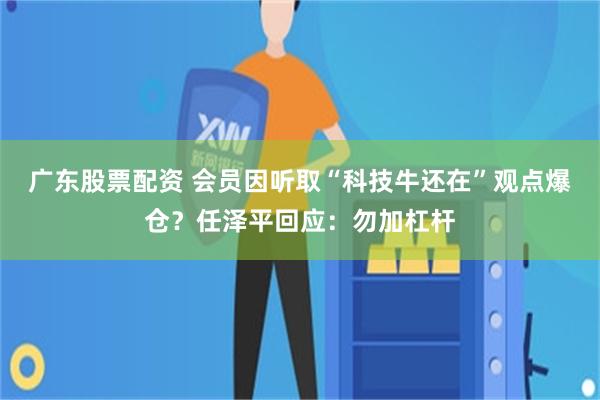 广东股票配资 会员因听取“科技牛还在”观点爆仓？任泽平回应：勿加杠杆