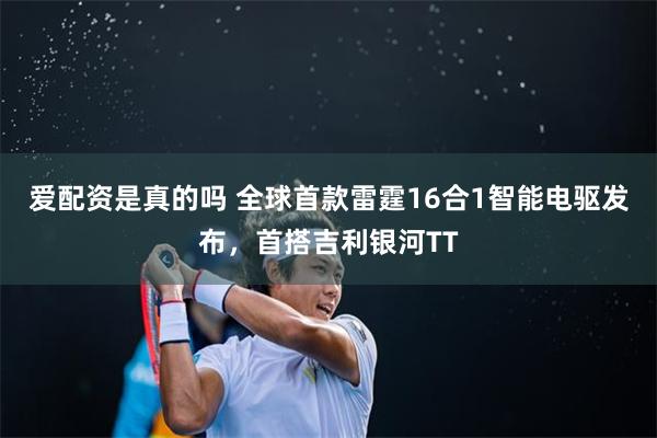 爱配资是真的吗 全球首款雷霆16合1智能电驱发布，首搭吉利银河TT