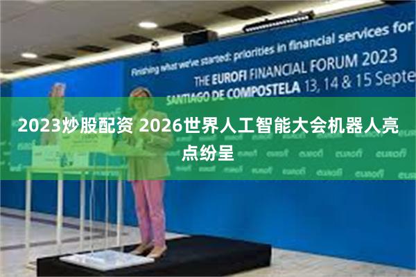 2023炒股配资 2026世界人工智能大会机器人亮点纷呈