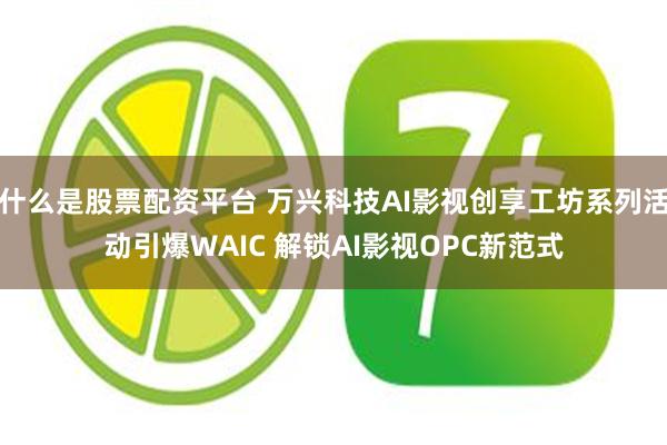 什么是股票配资平台 万兴科技AI影视创享工坊系列活动引爆WAIC 解锁AI影视OPC新范式