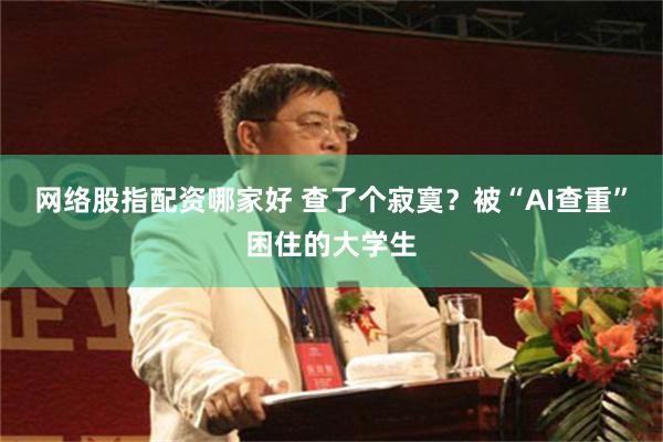 网络股指配资哪家好 查了个寂寞？被“AI查重”困住的大学生