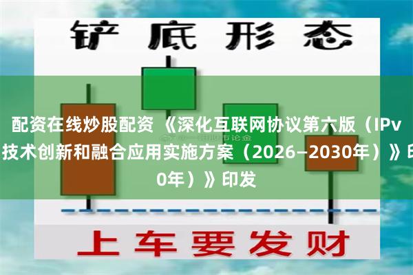 配资在线炒股配资 《深化互联网协议第六版（IPv6）技术创新和融合应用实施方案（2026—2030年）》印发