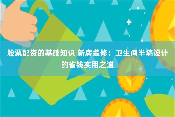 股票配资的基础知识 新房装修：卫生间半墙设计的省钱实用之道
