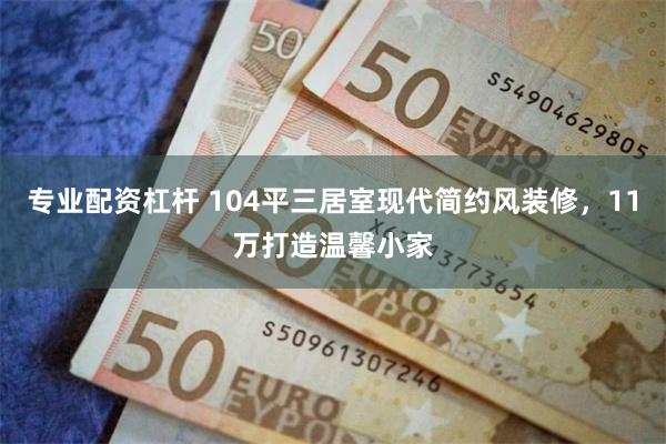专业配资杠杆 104平三居室现代简约风装修，11万打造温馨小家