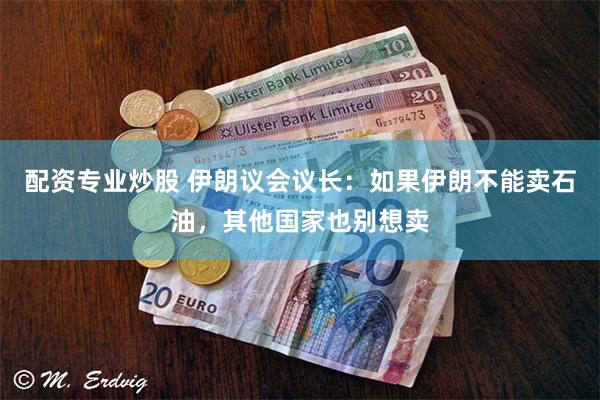配资专业炒股 伊朗议会议长：如果伊朗不能卖石油，其他国家也别想卖