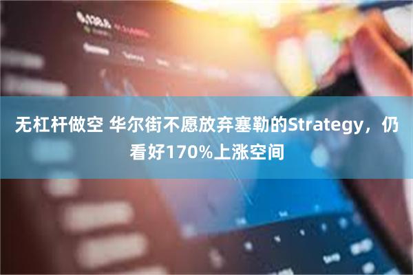 无杠杆做空 华尔街不愿放弃塞勒的Strategy，仍看好170%上涨空间