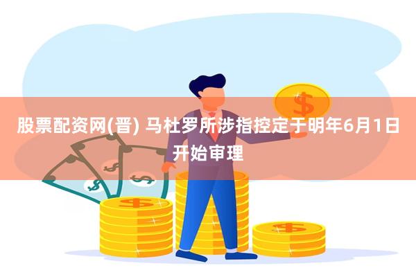 股票配资网(晋) 马杜罗所涉指控定于明年6月1日开始审理