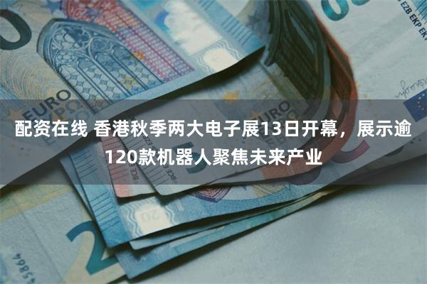 配资在线 香港秋季两大电子展13日开幕，展示逾120款机器人聚焦未来产业