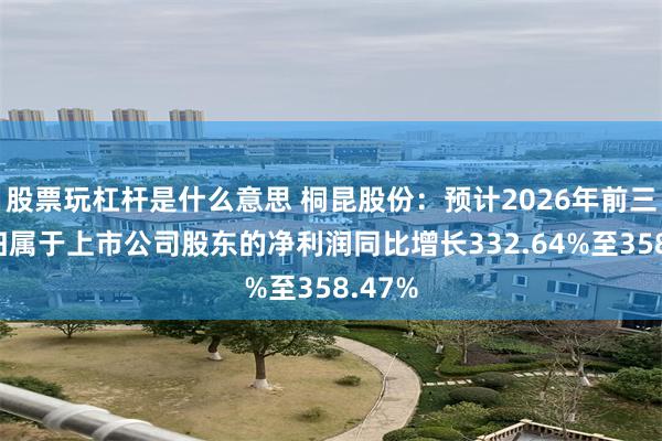 股票玩杠杆是什么意思 桐昆股份：预计2026年前三季度归属于上市公司股东的净利润同比增长332.64%至358.47%
