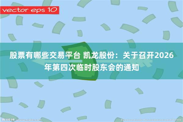 股票有哪些交易平台 凯龙股份：关于召开2026年第四次临时股东会的通知