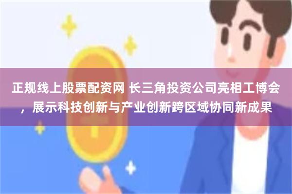 正规线上股票配资网 长三角投资公司亮相工博会，展示科技创新与产业创新跨区域协同新成果
