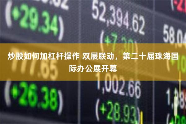 炒股如何加杠杆操作 双展联动，第二十届珠海国际办公展开幕