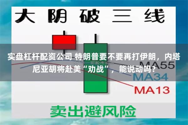 实盘杠杆配资公司 特朗普要不要再打伊朗，内塔尼亚胡将赴美“劝战”，能说动吗？